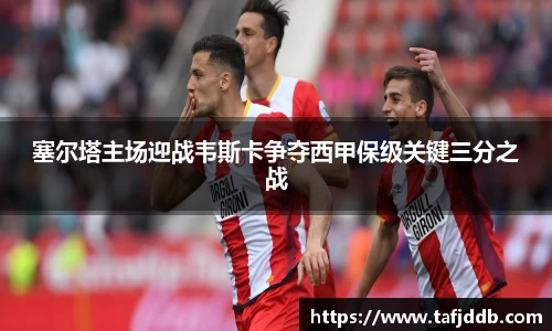 塞尔塔主场迎战韦斯卡争夺西甲保级关键三分之战